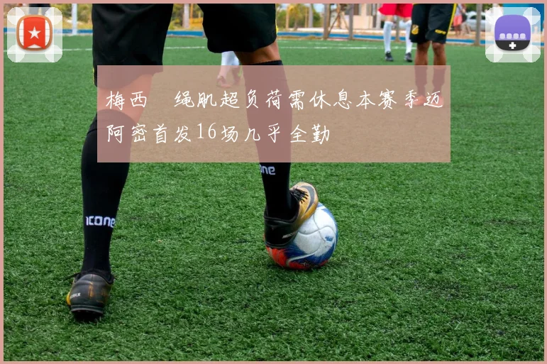 梅西腘绳肌超负荷需休息本赛季迈阿密首发16场几乎全勤
