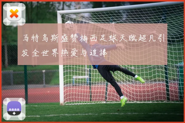 马特乌斯盛赞梅西足球天赋超凡引发全世界热爱与追捧