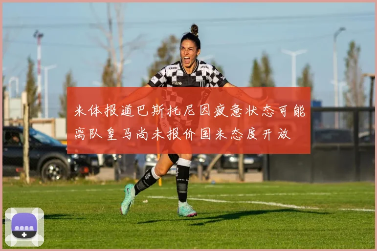 米体报道巴斯托尼因疲惫状态可能离队皇马尚未报价国米态度开放