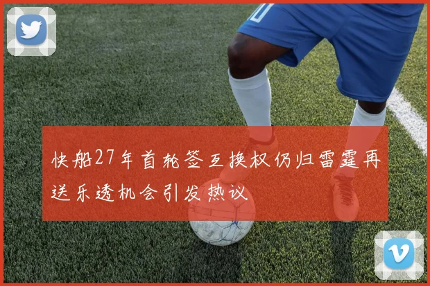 快船27年首轮签互换权仍归雷霆再送乐透机会引发热议