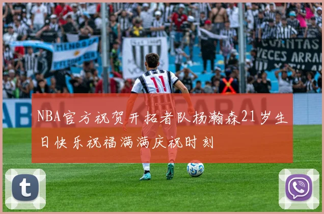 NBA官方祝贺开拓者队杨瀚森21岁生日快乐祝福满满庆祝时刻