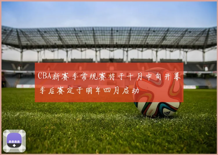 CBA新赛季常规赛将于十月中旬开幕季后赛定于明年四月启动