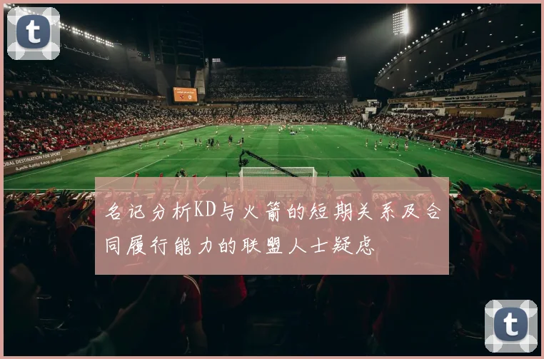 名记分析KD与火箭的短期关系及合同履行能力的联盟人士疑虑