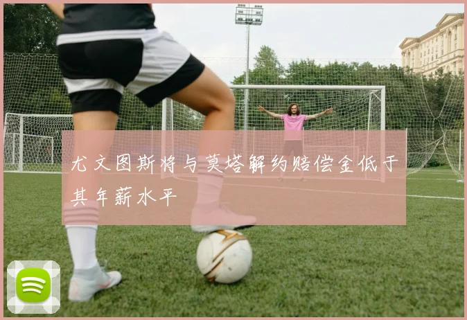 尤文图斯将与莫塔解约赔偿金低于其年薪水平