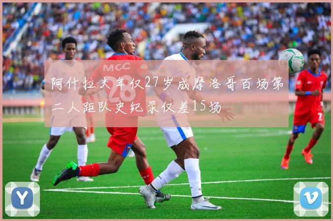 阿什拉夫年仅27岁成摩洛哥百场第二人距队史纪录仅差15场