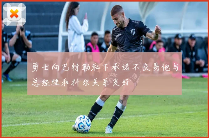 勇士向巴特勒私下承诺不交易他与总经理和科尔关系良好