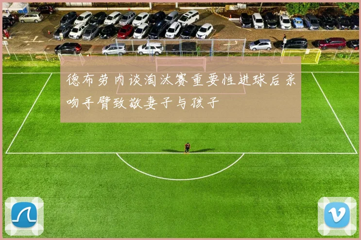 德布劳内谈淘汰赛重要性进球后亲吻手臂致敬妻子与孩子