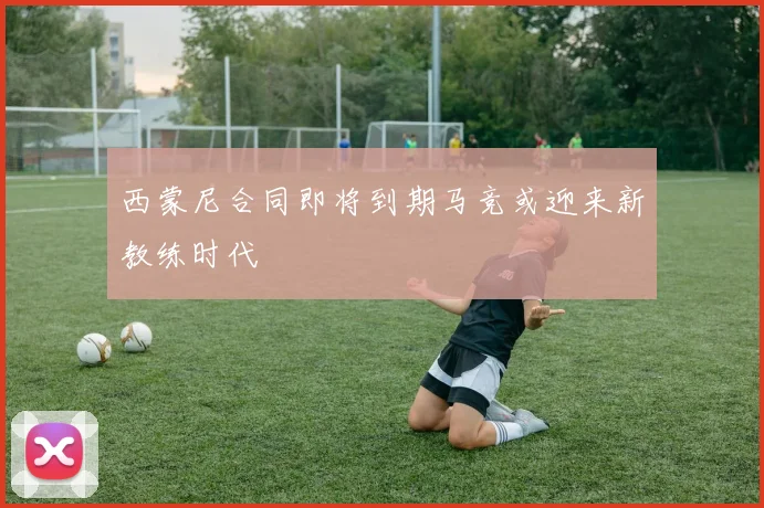 西蒙尼合同即将到期马竞或迎来新教练时代