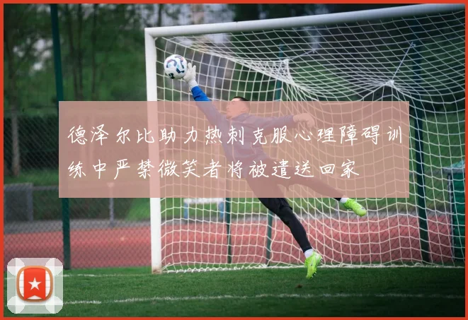 德泽尔比助力热刺克服心理障碍训练中严禁微笑者将被遣送回家