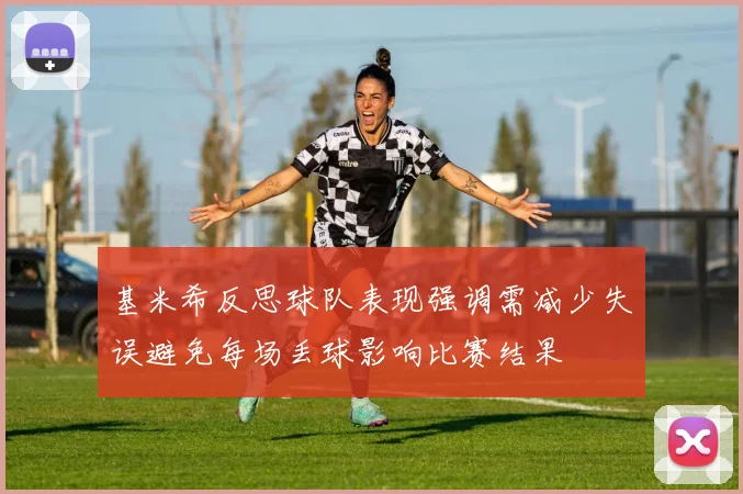 基米希反思球队表现强调需减少失误避免每场丢球影响比赛结果