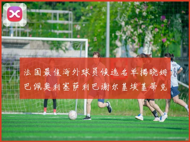 法国最佳海外球员候选名单揭晓姆巴佩奥利塞萨利巴谢尔基埃基蒂克争夺荣誉