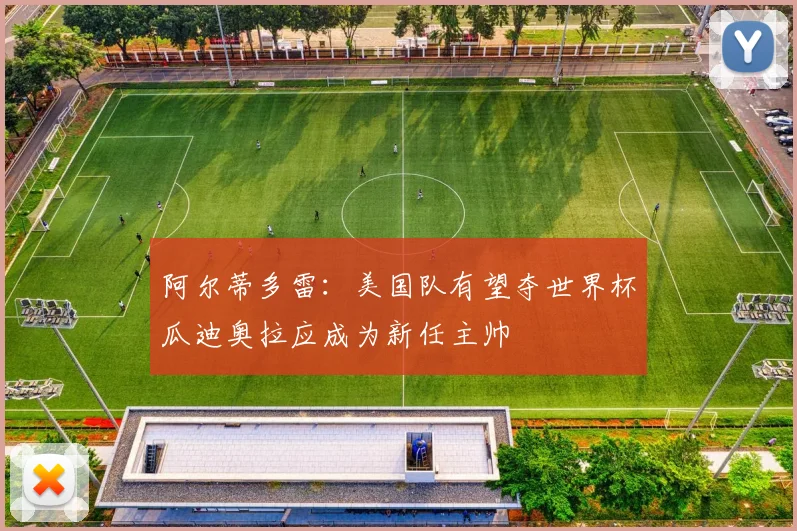 阿尔蒂多雷：美国队有望夺世界杯瓜迪奥拉应成为新任主帅