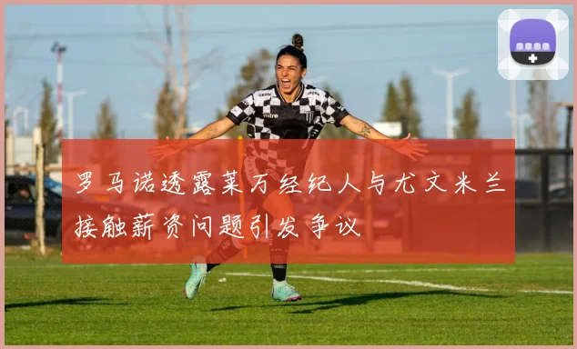 罗马诺透露莱万经纪人与尤文米兰接触薪资问题引发争议