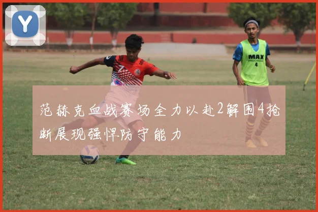 范赫克血战赛场全力以赴2解围4抢断展现强悍防守能力
