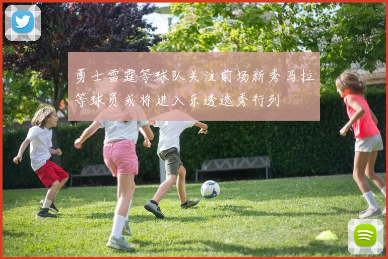 勇士雷霆等球队关注前场新秀马拉等球员或将进入乐透选秀行列