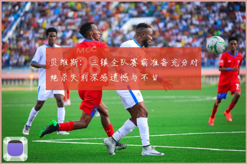 贝维斯：三镇全队赛前准备充分对绝杀失利深感遗憾与不甘