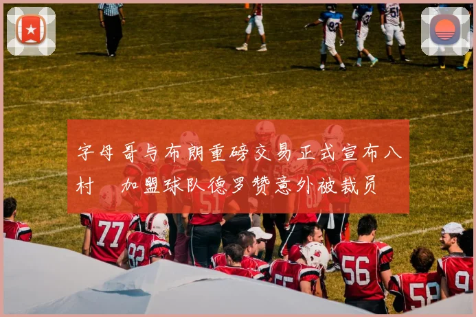 字母哥与布朗重磅交易正式宣布八村塁加盟球队德罗赞意外被裁员