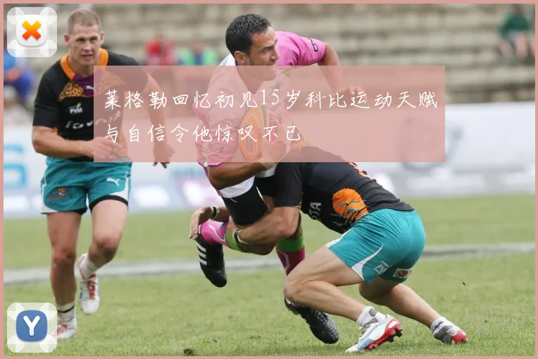 莱格勒回忆初见15岁科比运动天赋与自信令他惊叹不已