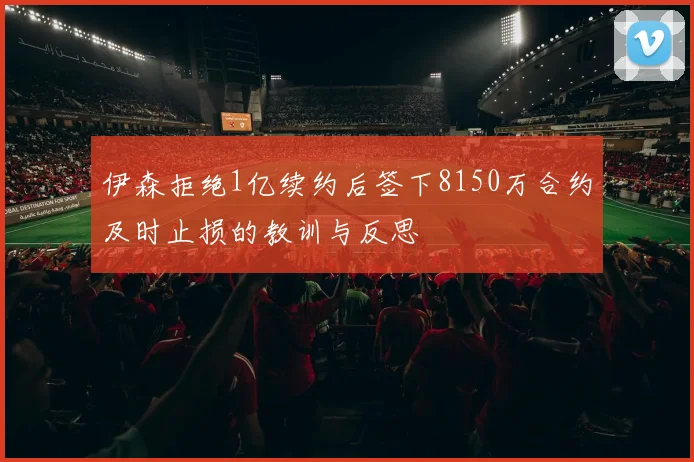 伊森拒绝1亿续约后签下8150万合约及时止损的教训与反思